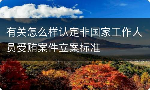 有关怎么样认定非国家工作人员受贿案件立案标准