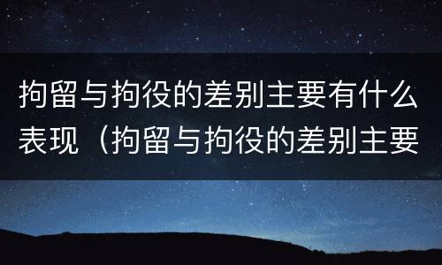 拘留与拘役的差别主要有什么表现（拘留与拘役的差别主要有什么表现呢）