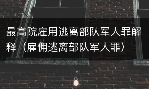 最高院雇用逃离部队军人罪解释（雇佣逃离部队军人罪）