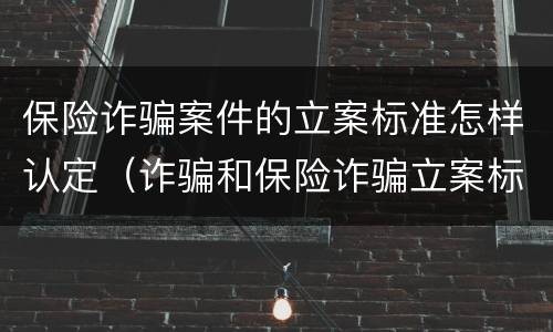 保险诈骗案件的立案标准怎样认定（诈骗和保险诈骗立案标准不一样）