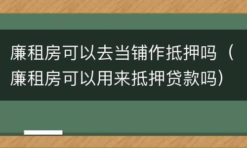 廉租房可以去当铺作抵押吗（廉租房可以用来抵押贷款吗）