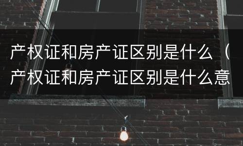 产权证和房产证区别是什么（产权证和房产证区别是什么意思）