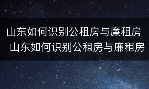 山东如何识别公租房与廉租房 山东如何识别公租房与廉租房的区别