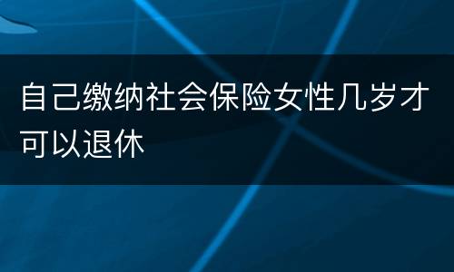 自己缴纳社会保险女性几岁才可以退休