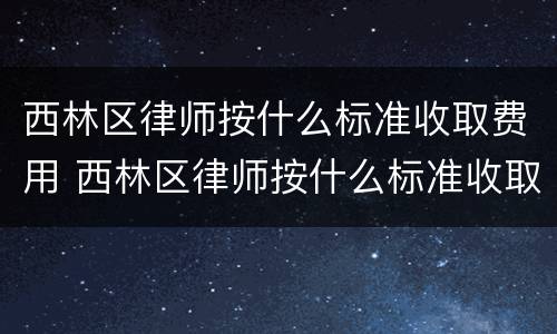西林区律师按什么标准收取费用 西林区律师按什么标准收取费用的