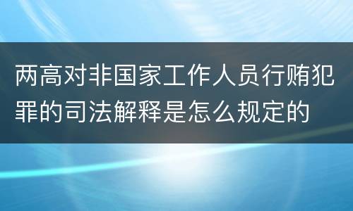 两高对非国家工作人员行贿犯罪的司法解释是怎么规定的