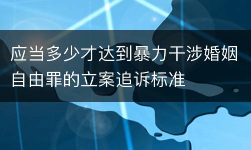 应当多少才达到暴力干涉婚姻自由罪的立案追诉标准
