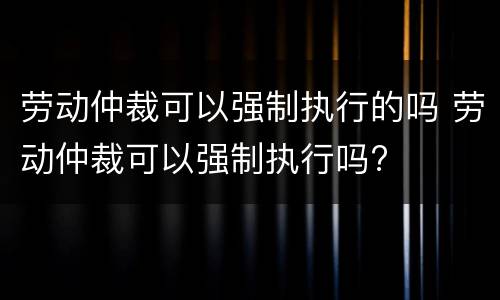 劳动仲裁可以强制执行的吗 劳动仲裁可以强制执行吗?