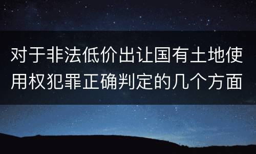 对于非法低价出让国有土地使用权犯罪正确判定的几个方面