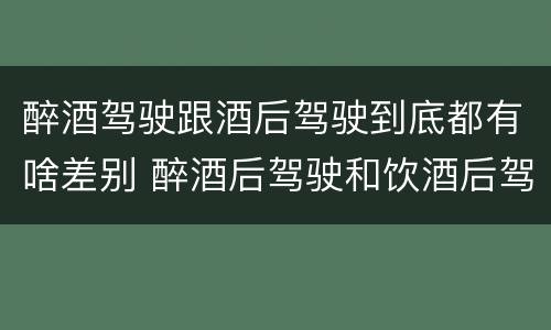 醉酒驾驶跟酒后驾驶到底都有啥差别 醉酒后驾驶和饮酒后驾驶有什么区别