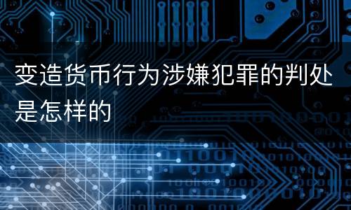 变造货币行为涉嫌犯罪的判处是怎样的