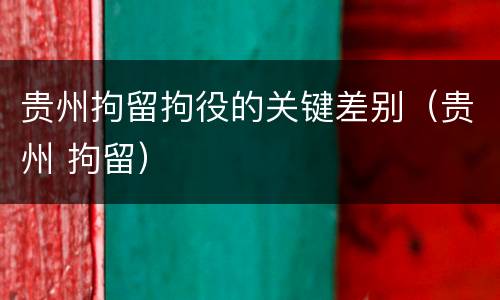 贵州拘留拘役的关键差别（贵州 拘留）