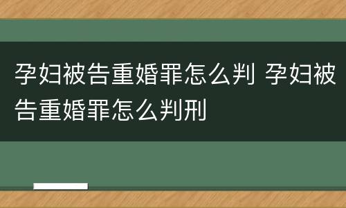 孕妇被告重婚罪怎么判 孕妇被告重婚罪怎么判刑