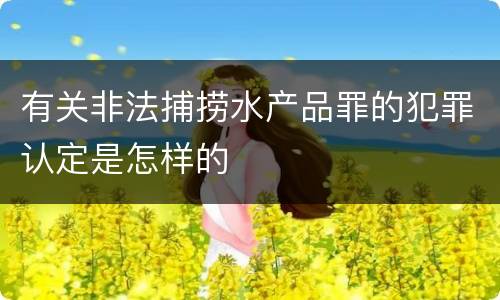 有关非法捕捞水产品罪的犯罪认定是怎样的