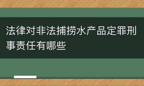 法律对非法捕捞水产品定罪刑事责任有哪些