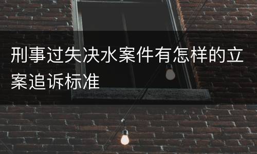 刑事过失决水案件有怎样的立案追诉标准