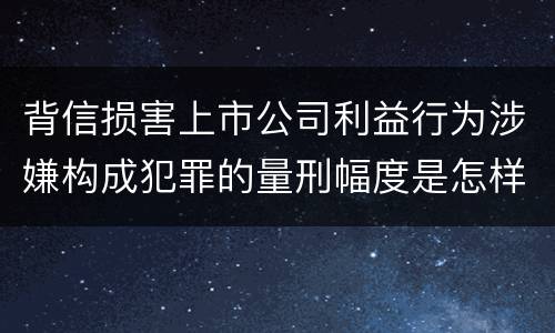 背信损害上市公司利益行为涉嫌构成犯罪的量刑幅度是怎样的