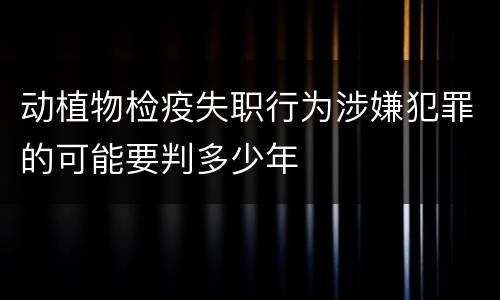 动植物检疫失职行为涉嫌犯罪的可能要判多少年