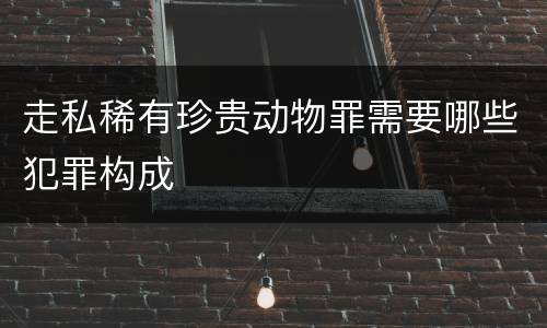 走私稀有珍贵动物罪需要哪些犯罪构成