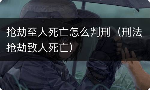 抢劫至人死亡怎么判刑（刑法抢劫致人死亡）