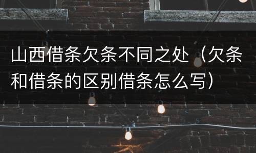 山西借条欠条不同之处（欠条和借条的区别借条怎么写）