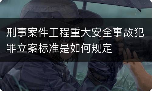 刑事案件工程重大安全事故犯罪立案标准是如何规定