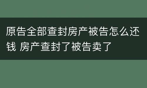原告全部查封房产被告怎么还钱 房产查封了被告卖了