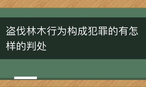 盗伐林木行为构成犯罪的有怎样的判处