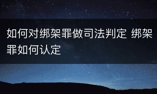 如何对绑架罪做司法判定 绑架罪如何认定