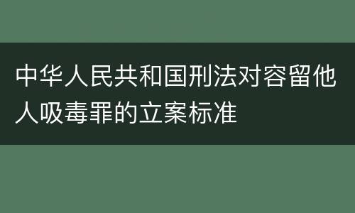 中华人民共和国刑法对容留他人吸毒罪的立案标准