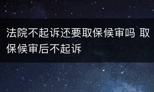 法院不起诉还要取保候审吗 取保候审后不起诉