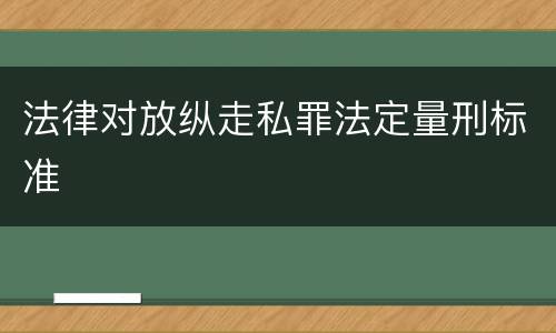 法律对放纵走私罪法定量刑标准