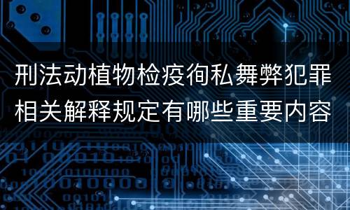 刑法动植物检疫徇私舞弊犯罪相关解释规定有哪些重要内容