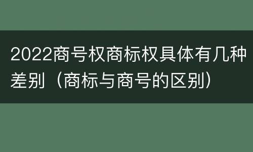 2022商号权商标权具体有几种差别（商标与商号的区别）