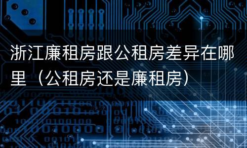 浙江廉租房跟公租房差异在哪里（公租房还是廉租房）
