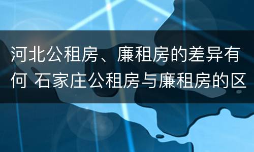 河北公租房、廉租房的差异有何 石家庄公租房与廉租房的区别