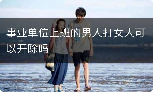事业单位上班的男人打女人可以开除吗