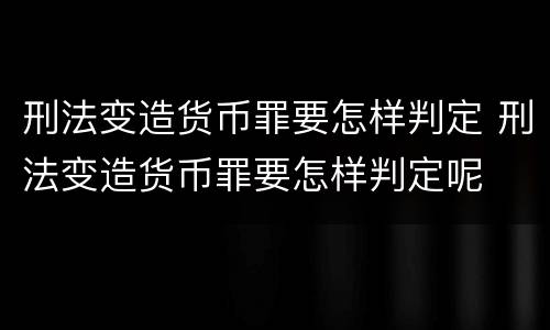 刑法变造货币罪要怎样判定 刑法变造货币罪要怎样判定呢