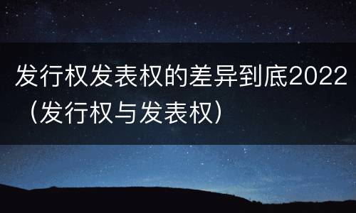 发行权发表权的差异到底2022（发行权与发表权）