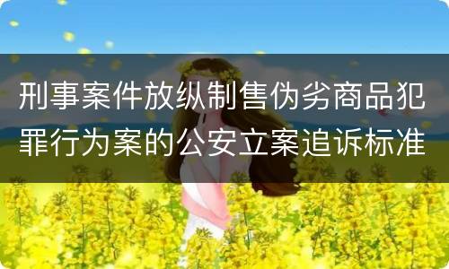 刑事案件放纵制售伪劣商品犯罪行为案的公安立案追诉标准是怎么样规定