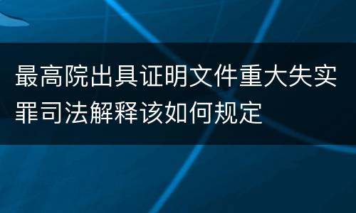最高院出具证明文件重大失实罪司法解释该如何规定