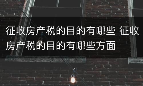 征收房产税的目的有哪些 征收房产税的目的有哪些方面