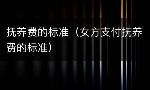 抚养费的标准（女方支付抚养费的标准）
