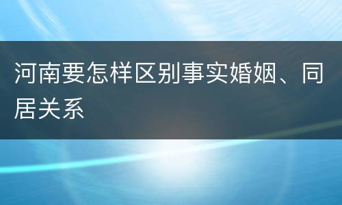 河南要怎样区别事实婚姻、同居关系