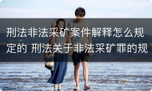 刑法非法采矿案件解释怎么规定的 刑法关于非法采矿罪的规定