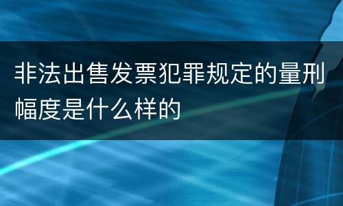 非法出售发票犯罪规定的量刑幅度是什么样的