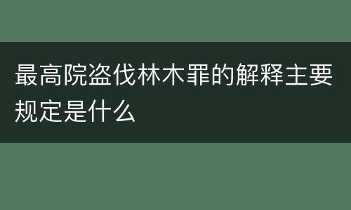 最高院盗伐林木罪的解释主要规定是什么