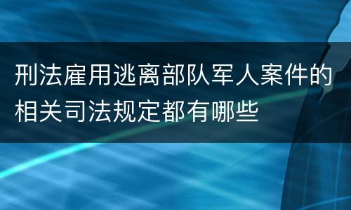 刑法雇用逃离部队军人案件的相关司法规定都有哪些