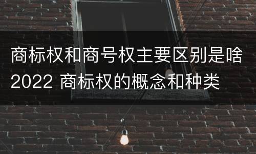 商标权和商号权主要区别是啥2022 商标权的概念和种类