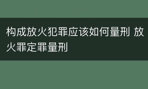 构成放火犯罪应该如何量刑 放火罪定罪量刑